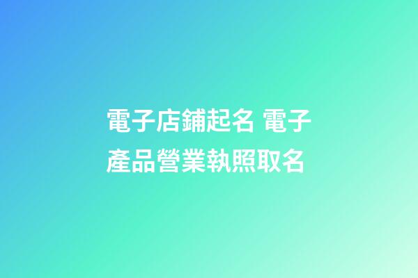 電子店鋪起名 電子產品營業執照取名